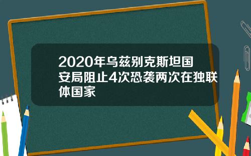 2020年乌兹别克斯坦国安局阻止4次恐袭两次在独联体国家