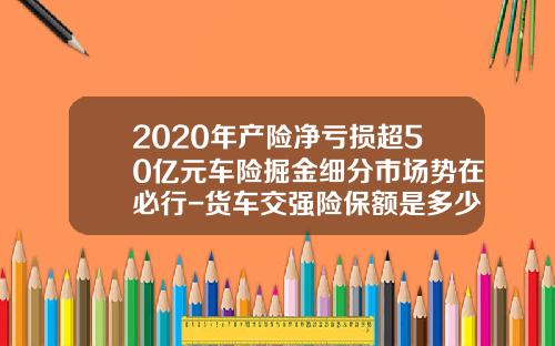 2020年产险净亏损超50亿元车险掘金细分市场势在必行-货车交强险保额是多少【新闻】