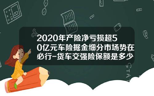 2020年产险净亏损超50亿元车险掘金细分市场势在必行-货车交强险保额是多少【新闻】