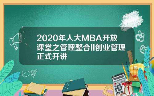 2020年人大MBA开放课堂之管理整合II创业管理正式开讲