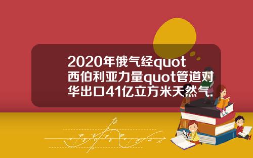 2020年俄气经quot西伯利亚力量quot管道对华出口41亿立方米天然气.
