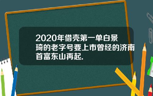 2020年借壳第一单白景琦的老字号要上市曾经的济南首富东山再起.