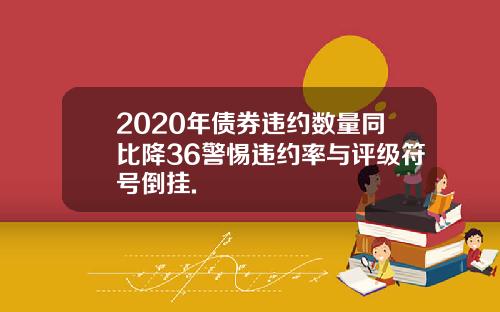 2020年债券违约数量同比降36警惕违约率与评级符号倒挂.