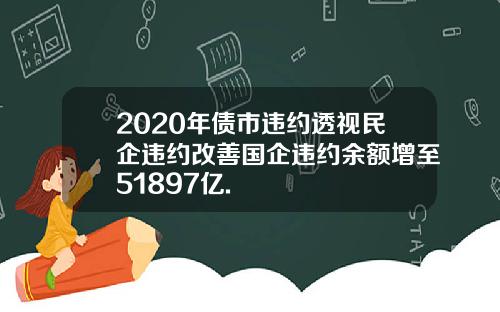 2020年债市违约透视民企违约改善国企违约余额增至51897亿.
