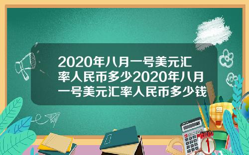 2020年八月一号美元汇率人民币多少2020年八月一号美元汇率人民币多少钱