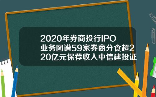 2020年券商投行IPO业务图谱59家券商分食超220亿元保荐收入中信建投证券夺魁.