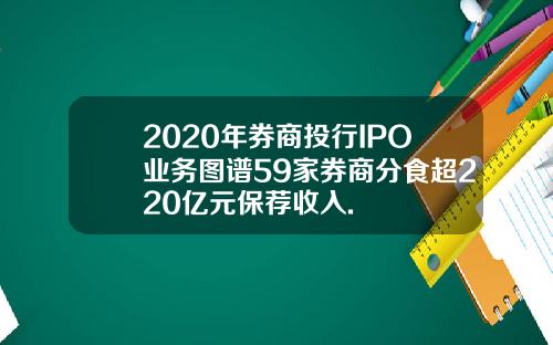 2020年券商投行IPO业务图谱59家券商分食超220亿元保荐收入.