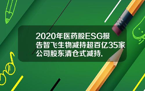 2020年医药股ESG报告智飞生物减持超百亿35家公司股东清仓式减持.