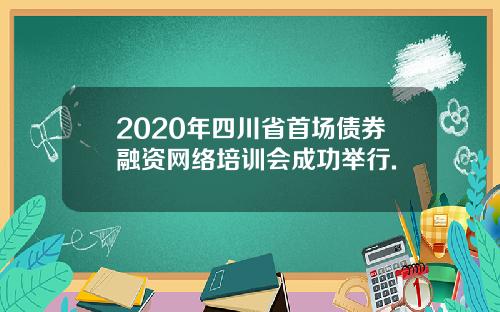 2020年四川省首场债券融资网络培训会成功举行.