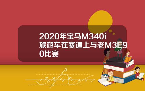 2020年宝马M340i旅游车在赛道上与老M3E90比赛