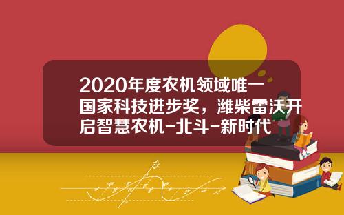 2020年度农机领域唯一国家科技进步奖，潍柴雷沃开启智慧农机-北斗-新时代
