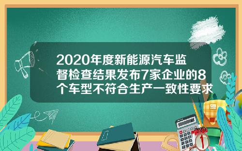 2020年度新能源汽车监督检查结果发布7家企业的8个车型不符合生产一致性要求