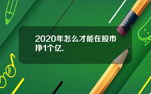 2020年怎么才能在股市挣1个亿.