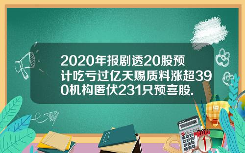 2020年报剧透20股预计吃亏过亿天赐质料涨超390机构匿伏231只预喜股.
