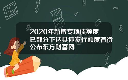 2020年新增专项债额度已部分下达具体发行额度有待公布东方财富网