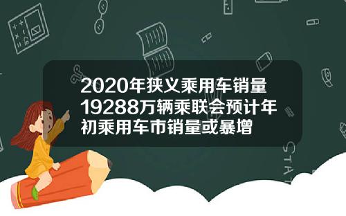 2020年狭义乘用车销量19288万辆乘联会预计年初乘用车市销量或暴增
