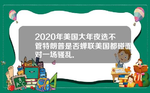 2020年美国大年夜选不管特朗普是否蝉联美国都碰面对一场骚乱.