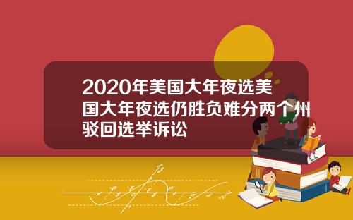 2020年美国大年夜选美国大年夜选仍胜负难分两个州驳回选举诉讼