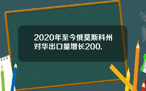 2020年至今俄莫斯科州对华出口量增长200.