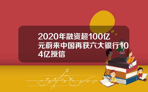 2020年融资超100亿元蔚来中国再获六大银行104亿授信