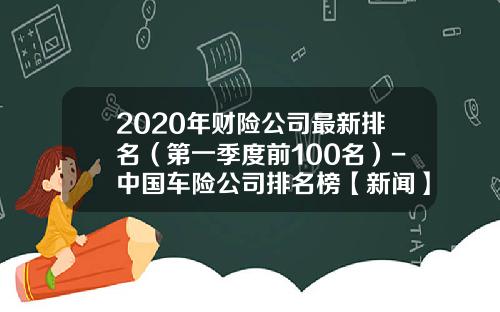 2020年财险公司最新排名（第一季度前100名）-中国车险公司排名榜【新闻】