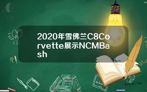 2020年雪佛兰C8Corvette展示NCMBash