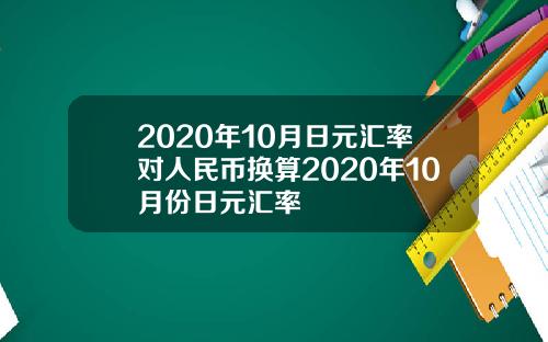 2020年10月日元汇率对人民币换算2020年10月份日元汇率
