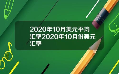 2020年10月美元平均汇率2020年10月份美元汇率