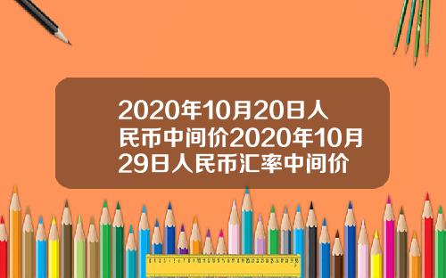 2020年10月20日人民币中间价2020年10月29日人民币汇率中间价