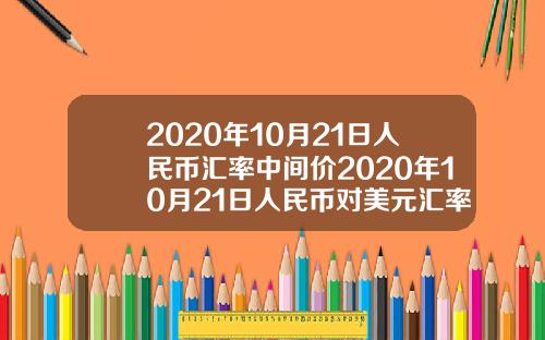 2020年10月21日人民币汇率中间价2020年10月21日人民币对美元汇率