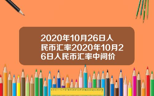 2020年10月26日人民币汇率2020年10月26日人民币汇率中间价