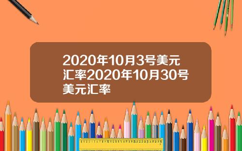 2020年10月3号美元汇率2020年10月30号美元汇率