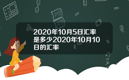 2020年10月5日汇率是多少2020年10月10日的汇率