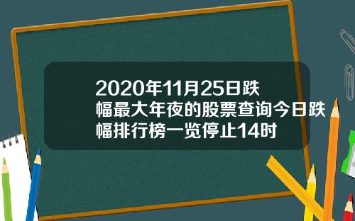 2020年11月25日跌幅最大年夜的股票查询今日跌幅排行榜一览停止14时