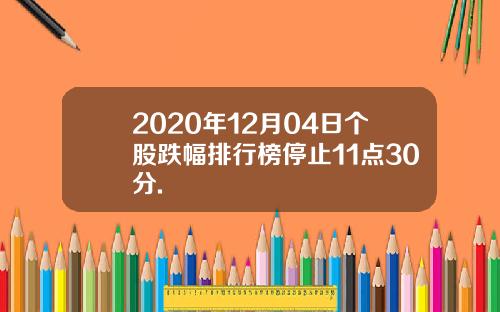 2020年12月04日个股跌幅排行榜停止11点30分.