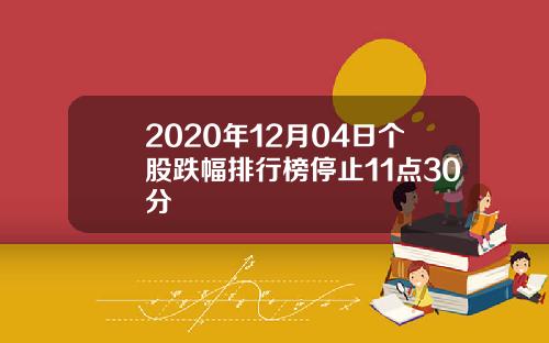 2020年12月04日个股跌幅排行榜停止11点30分