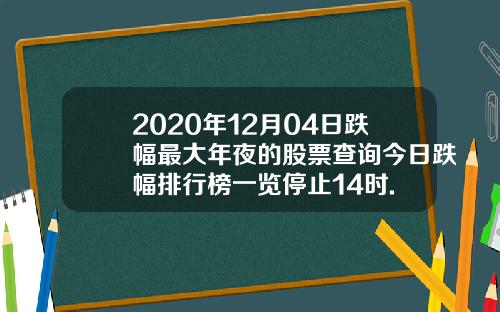 2020年12月04日跌幅最大年夜的股票查询今日跌幅排行榜一览停止14时.