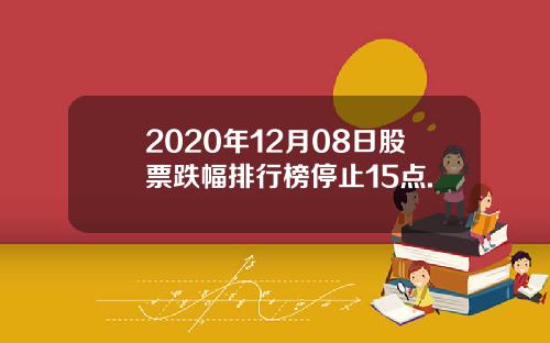 2020年12月08日股票跌幅排行榜停止15点.