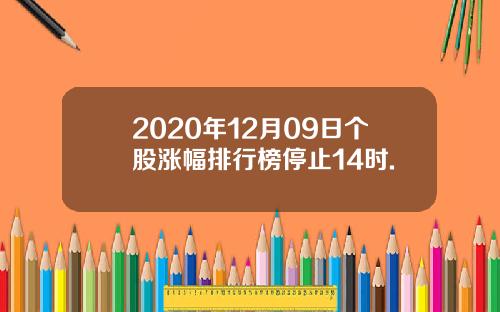 2020年12月09日个股涨幅排行榜停止14时.