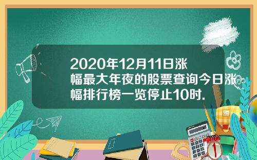 2020年12月11日涨幅最大年夜的股票查询今日涨幅排行榜一览停止10时.
