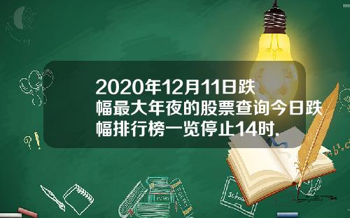 2020年12月11日跌幅最大年夜的股票查询今日跌幅排行榜一览停止14时.