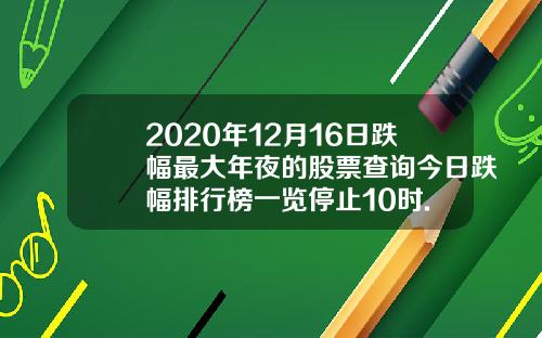 2020年12月16日跌幅最大年夜的股票查询今日跌幅排行榜一览停止10时.