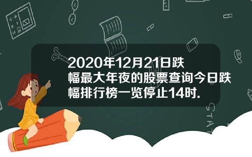 2020年12月21日跌幅最大年夜的股票查询今日跌幅排行榜一览停止14时.