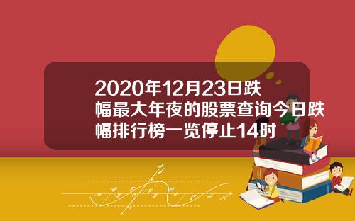 2020年12月23日跌幅最大年夜的股票查询今日跌幅排行榜一览停止14时