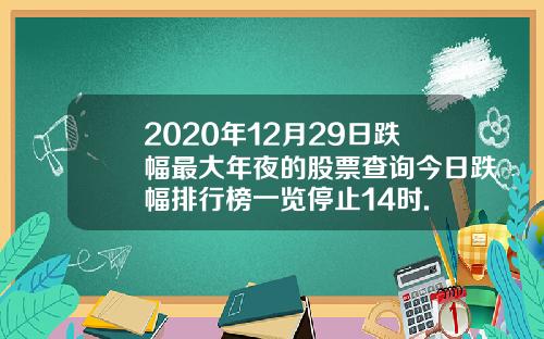 2020年12月29日跌幅最大年夜的股票查询今日跌幅排行榜一览停止14时.