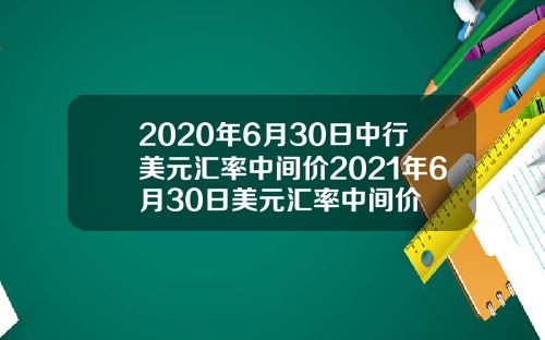 2020年6月30日中行美元汇率中间价2021年6月30日美元汇率中间价