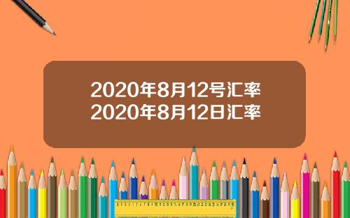 2020年8月12号汇率2020年8月12日汇率