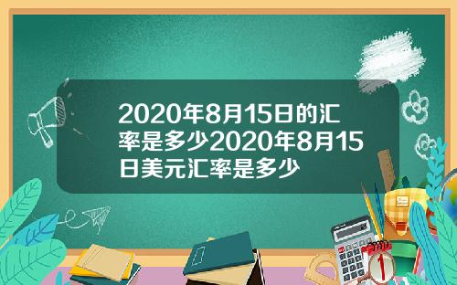2020年8月15日的汇率是多少2020年8月15日美元汇率是多少