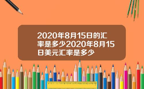 2020年8月15日的汇率是多少2020年8月15日美元汇率是多少