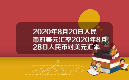 2020年8月20日人民币对美元汇率2020年8月28日人民币对美元汇率